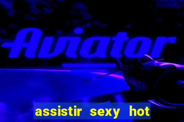 assistir sexy hot online gratis